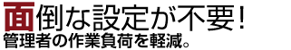 ブラウザーだけで設定/管理！管理者の作業負荷を軽減